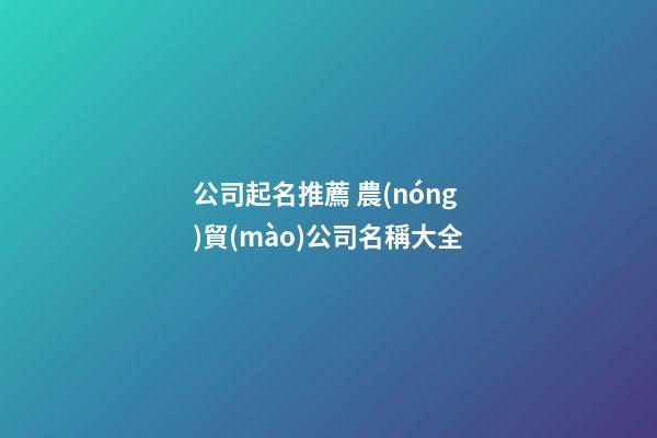 公司起名推薦 農(nóng)貿(mào)公司名稱大全-第1張-公司起名-玄機派